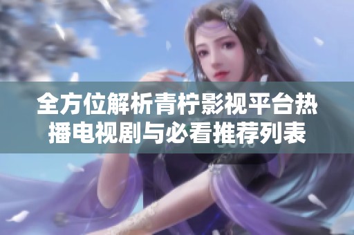 全方位解析青柠影视平台热播电视剧与必看推荐列表