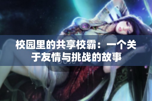 校园里的共享校霸：一个关于友情与挑战的故事