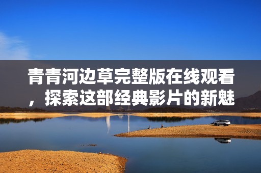 青青河边草完整版在线观看，探索这部经典影片的新魅力