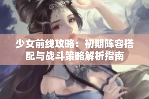 少女前线攻略：初期阵容搭配与战斗策略解析指南