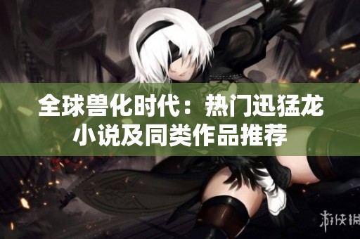 全球兽化时代：热门迅猛龙小说及同类作品推荐