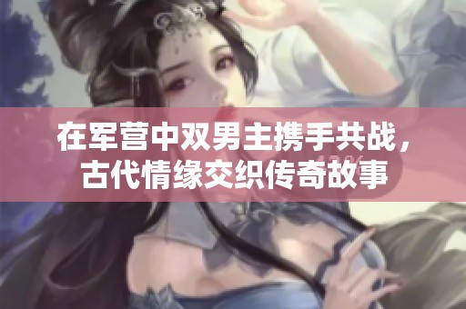 在军营中双男主携手共战，古代情缘交织传奇故事
