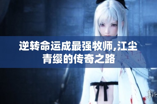 逆转命运成最强牧师,江尘青缨的传奇之路