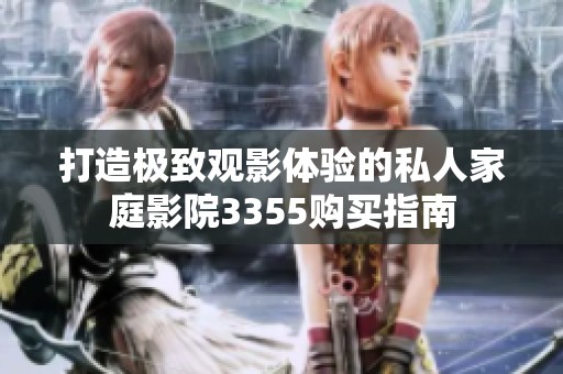 打造极致观影体验的私人家庭影院3355购买指南