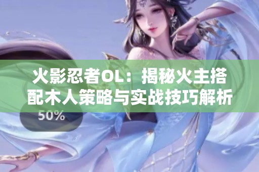 火影忍者OL：揭秘火主搭配木人策略与实战技巧解析