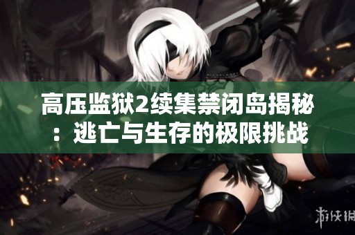 高压监狱2续集禁闭岛揭秘：逃亡与生存的极限挑战