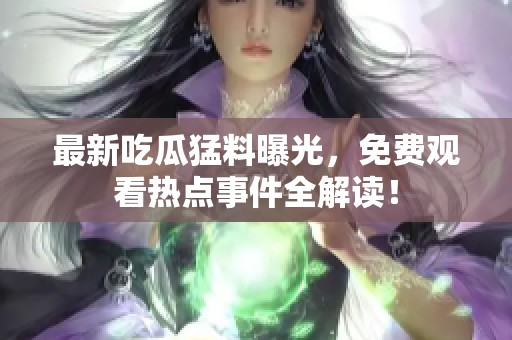 最新吃瓜猛料曝光，免费观看热点事件全解读！