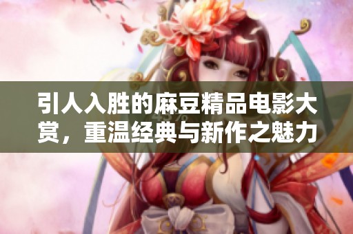 引人入胜的麻豆精品电影大赏，重温经典与新作之魅力