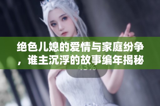绝色儿媳的爱情与家庭纷争，谁主沉浮的故事编年揭秘