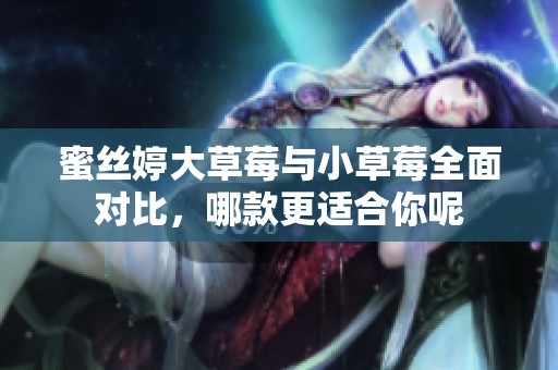 蜜丝婷大草莓与小草莓全面对比，哪款更适合你呢