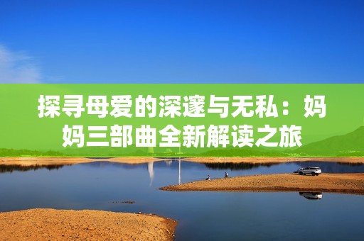 探寻母爱的深邃与无私：妈妈三部曲全新解读之旅