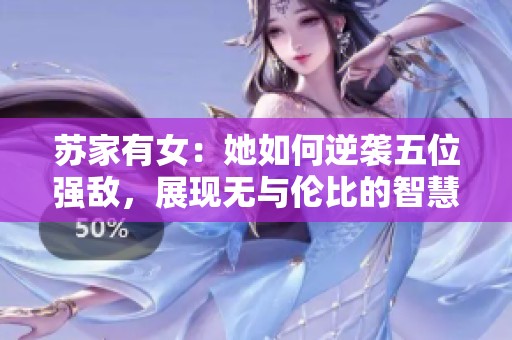 苏家有女：她如何逆袭五位强敌，展现无与伦比的智慧与勇气