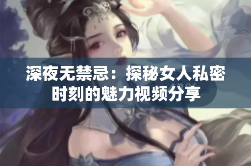 深夜无禁忌：探秘女人私密时刻的魅力视频分享
