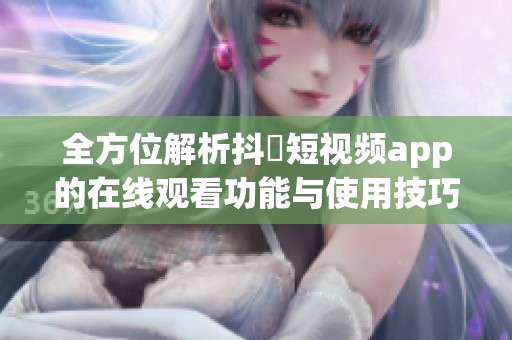 全方位解析抖抈短视频app的在线观看功能与使用技巧