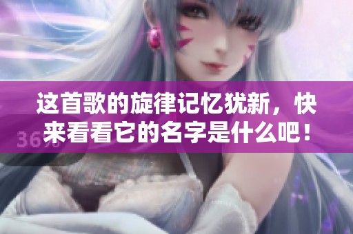 这首歌的旋律记忆犹新，快来看看它的名字是什么吧！