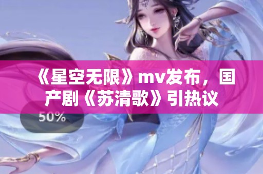 《星空无限》mv发布，国产剧《苏清歌》引热议