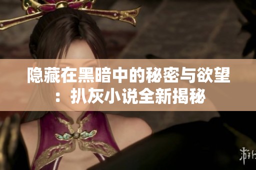 隐藏在黑暗中的秘密与欲望：扒灰小说全新揭秘