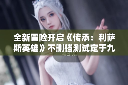 全新冒险开启《传承：利萨斯英雄》不删档测试定于九月二十七日上线