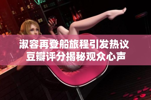 淑容再登船旅程引发热议 豆瓣评分揭秘观众心声