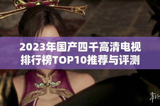 2023年国产四千高清电视排行榜TOP10推荐与评测