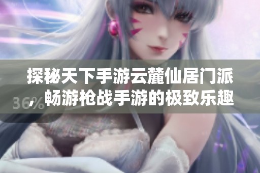 探秘天下手游云麓仙居门派，畅游枪战手游的极致乐趣