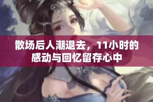 散场后人潮退去，11小时的感动与回忆留存心中