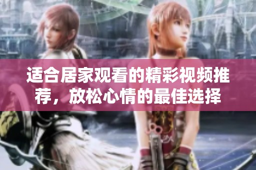 适合居家观看的精彩视频推荐，放松心情的最佳选择