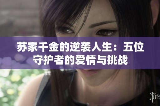 苏家千金的逆袭人生：五位守护者的爱情与挑战