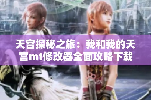 天宫探秘之旅：我和我的天宫mt修改器全面攻略下载