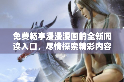 免费畅享漫漫漫画的全新阅读入口，尽情探索精彩内容