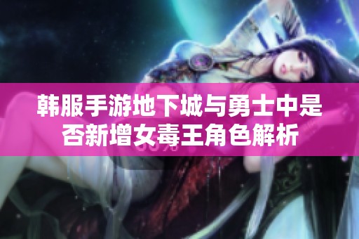 韩服手游地下城与勇士中是否新增女毒王角色解析