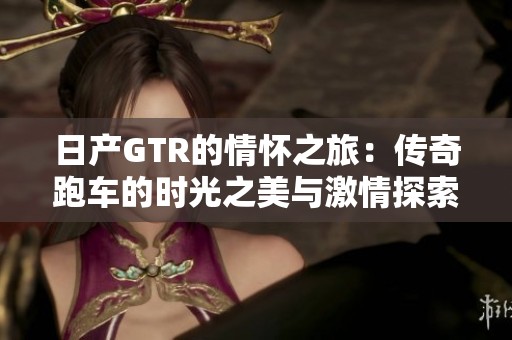 日产GTR的情怀之旅：传奇跑车的时光之美与激情探索