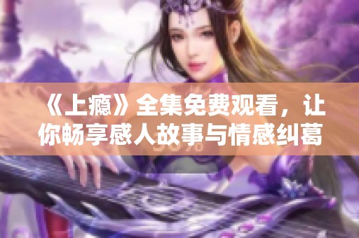 《上瘾》全集免费观看，让你畅享感人故事与情感纠葛