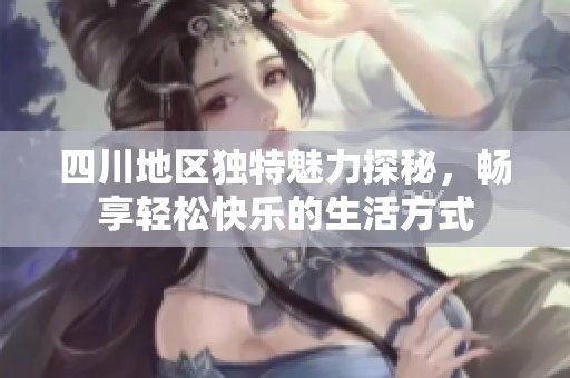 四川地区独特魅力探秘，畅享轻松快乐的生活方式