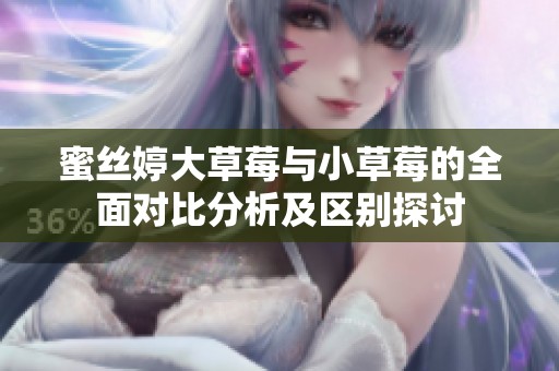 蜜丝婷大草莓与小草莓的全面对比分析及区别探讨