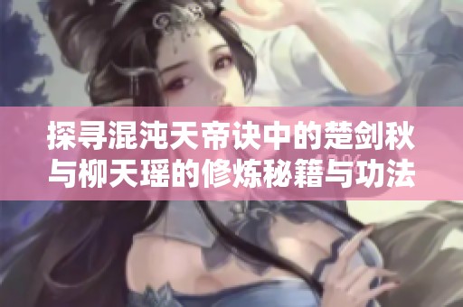 探寻混沌天帝诀中的楚剑秋与柳天瑶的修炼秘籍与功法解析