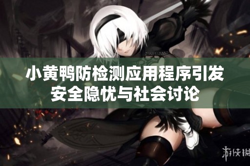 小黄鸭防检测应用程序引发安全隐忧与社会讨论