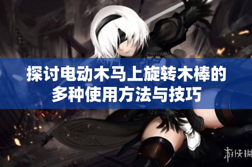 探讨电动木马上旋转木棒的多种使用方法与技巧