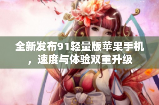 全新发布91轻量版苹果手机，速度与体验双重升级