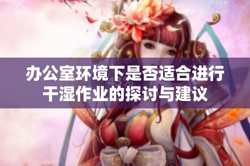 办公室环境下是否适合进行干湿作业的探讨与建议