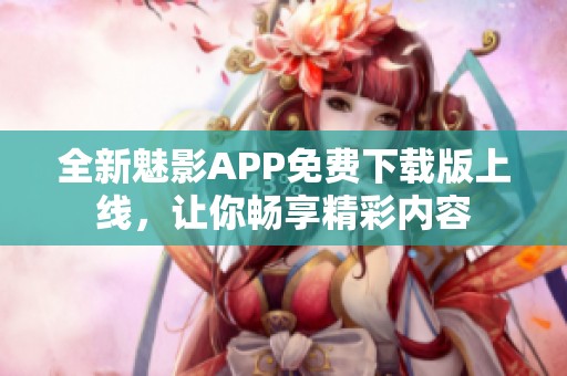 全新魅影APP免费下载版上线，让你畅享精彩内容
