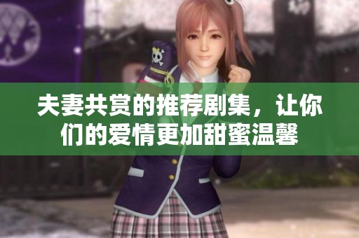 夫妻共赏的推荐剧集，让你们的爱情更加甜蜜温馨