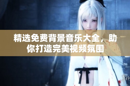 精选免费背景音乐大全，助你打造完美视频氛围