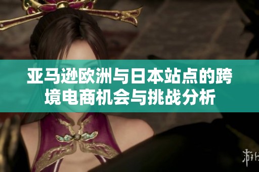 亚马逊欧洲与日本站点的跨境电商机会与挑战分析