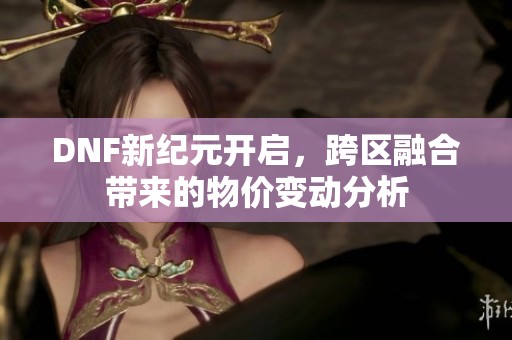 DNF新纪元开启，跨区融合带来的物价变动分析