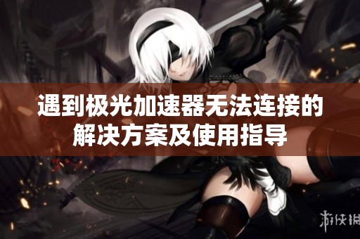 遇到极光加速器无法连接的解决方案及使用指导