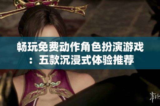 畅玩免费动作角色扮演游戏：五款沉浸式体验推荐