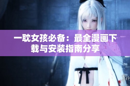 一耽女孩必备：最全漫画下载与安装指南分享