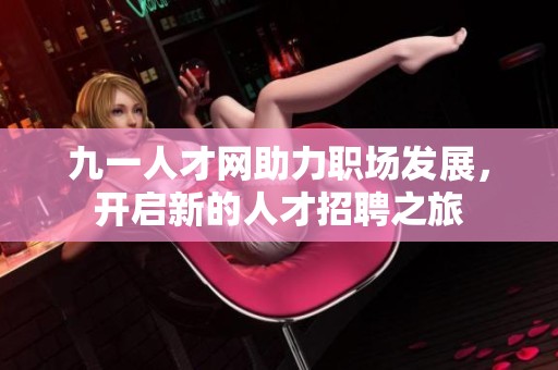 九一人才网助力职场发展，开启新的人才招聘之旅