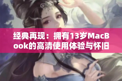经典再现：拥有13岁MacBook的高清使用体验与怀旧情怀